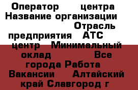 Оператор Call-центра › Название организации ­ Holiday travel › Отрасль предприятия ­ АТС, call-центр › Минимальный оклад ­ 45 000 - Все города Работа » Вакансии   . Алтайский край,Славгород г.